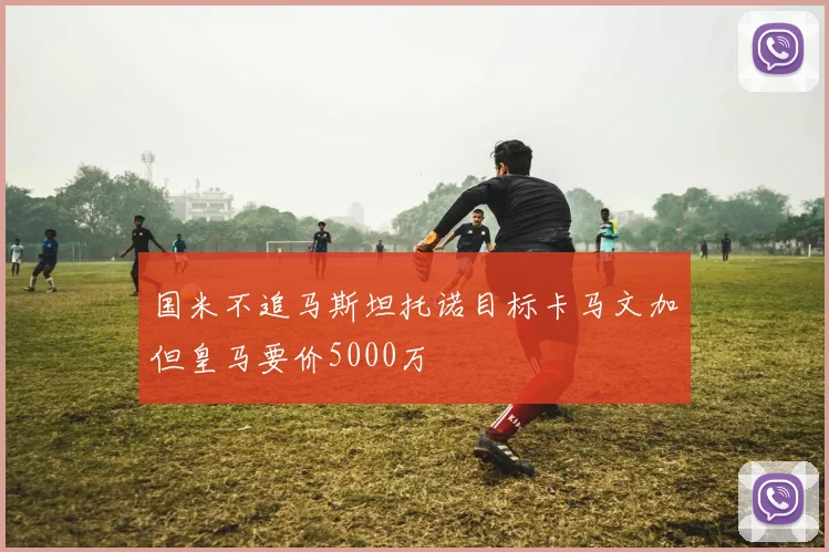 国米不追马斯坦托诺目标卡马文加但皇马要价5000万