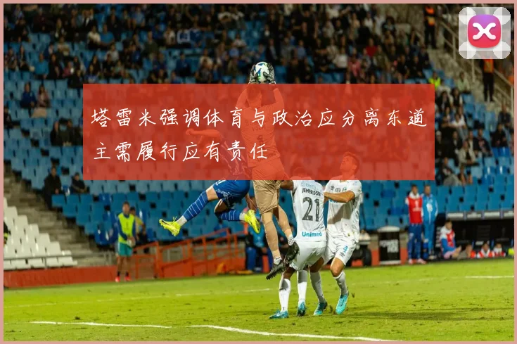 塔雷米强调体育与政治应分离东道主需履行应有责任