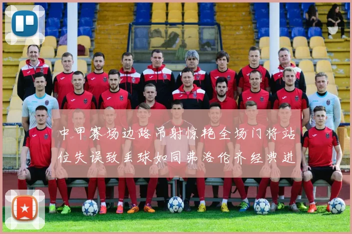 中甲赛场边路吊射惊艳全场门将站位失误致丢球如同弗洛伦齐经典进球