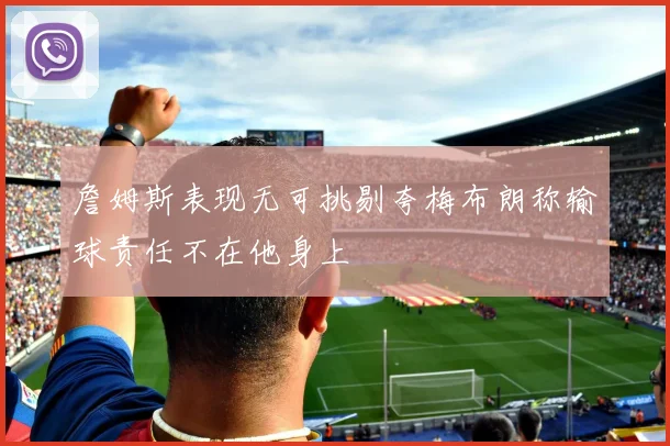詹姆斯表现无可挑剔夸梅布朗称输球责任不在他身上