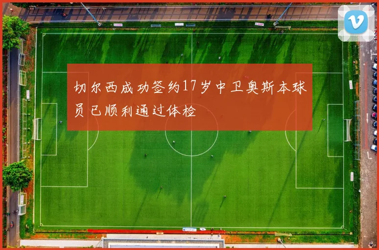 切尔西成功签约17岁中卫奥斯本球员已顺利通过体检