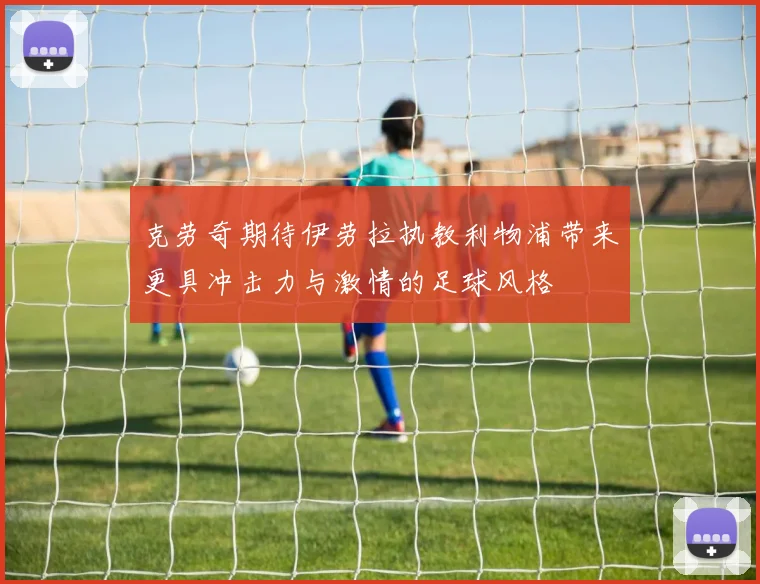 克劳奇期待伊劳拉执教利物浦带来更具冲击力与激情的足球风格