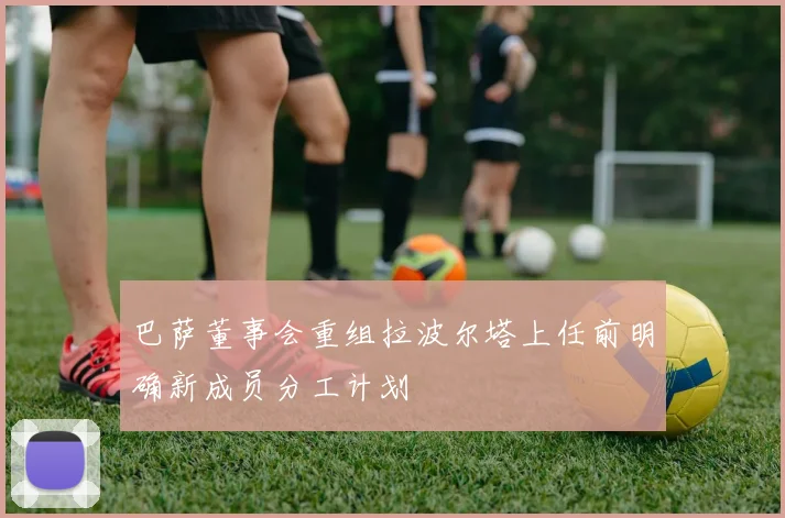 巴萨董事会重组拉波尔塔上任前明确新成员分工计划