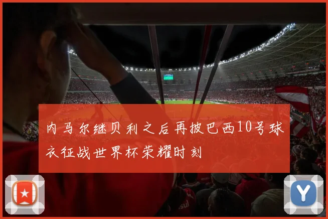 内马尔继贝利之后再披巴西10号球衣征战世界杯荣耀时刻