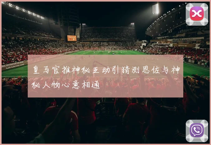 皇马官推神秘互动引猜测恩佐与神秘人物心意相通