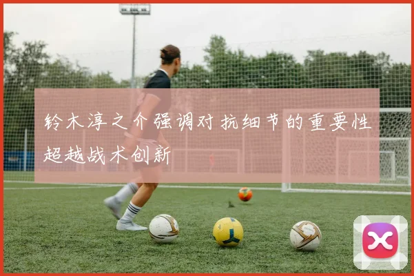 铃木淳之介强调对抗细节的重要性超越战术创新