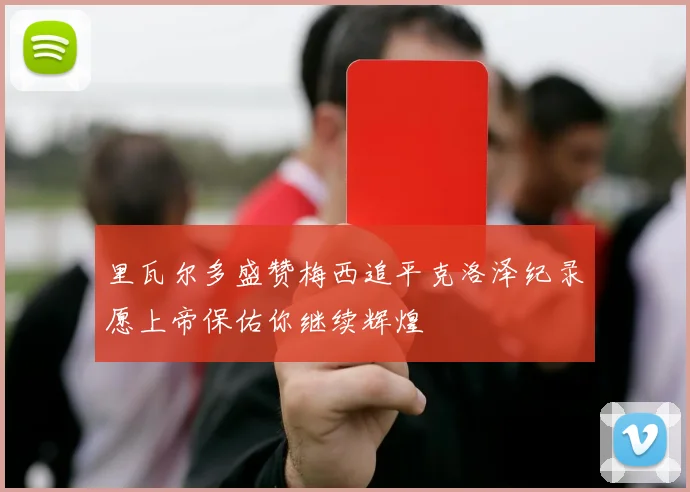 里瓦尔多盛赞梅西追平克洛泽纪录愿上帝保佑你继续辉煌