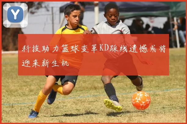 科技助力篮球变革KD踩线遗憾或将迎来新生机