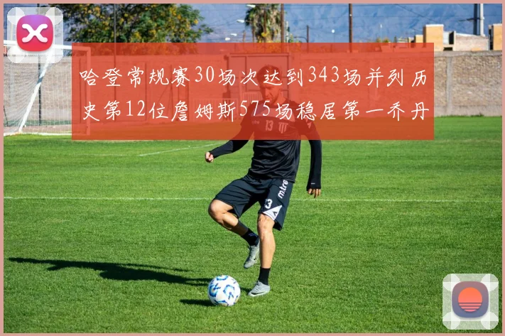 哈登常规赛30场次达到343场并列历史第12位詹姆斯575场稳居第一乔丹紧随其后