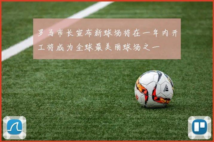 罗马市长宣布新球场将在一年内开工将成为全球最美丽球场之一
