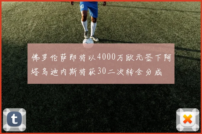 佛罗伦萨即将以4000万欧元签下阿塔乌迪内斯将获30二次转会分成