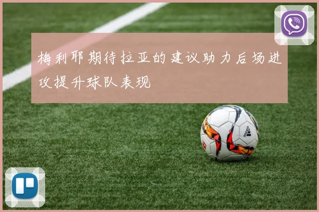 梅利耶期待拉亚的建议助力后场进攻提升球队表现