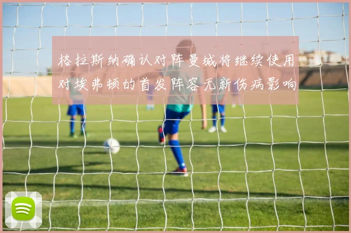 格拉斯纳确认对阵曼城将继续使用对埃弗顿的首发阵容无新伤病影响