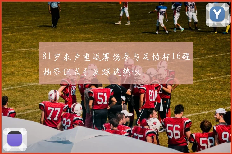 81岁米卢重返赛场参与足协杯16强抽签仪式引发球迷热议