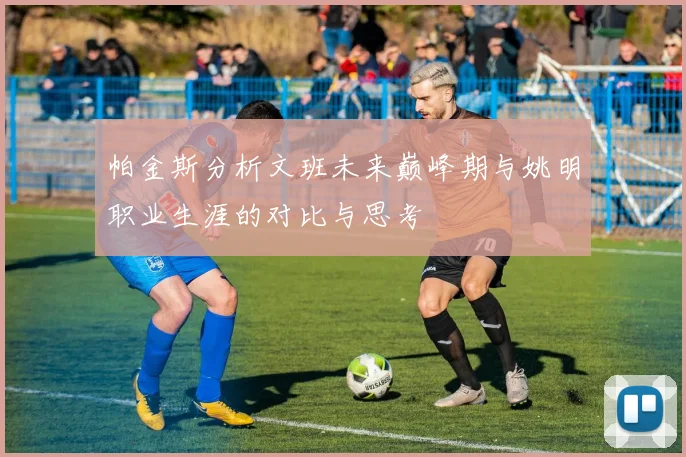 帕金斯分析文班未来巅峰期与姚明职业生涯的对比与思考