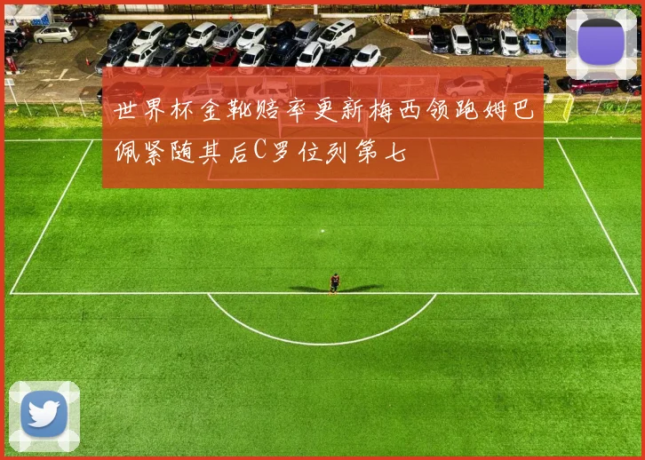 世界杯金靴赔率更新梅西领跑姆巴佩紧随其后C罗位列第七