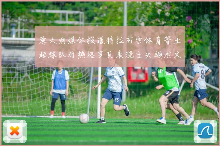 意大利媒体报道特拉布宗体育等土超球队对热格罗瓦表现出兴趣尤文图斯愿意出售这名球员
