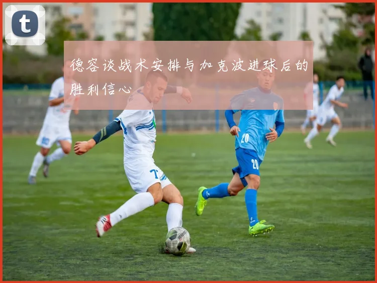 德容谈战术安排与加克波进球后的胜利信心