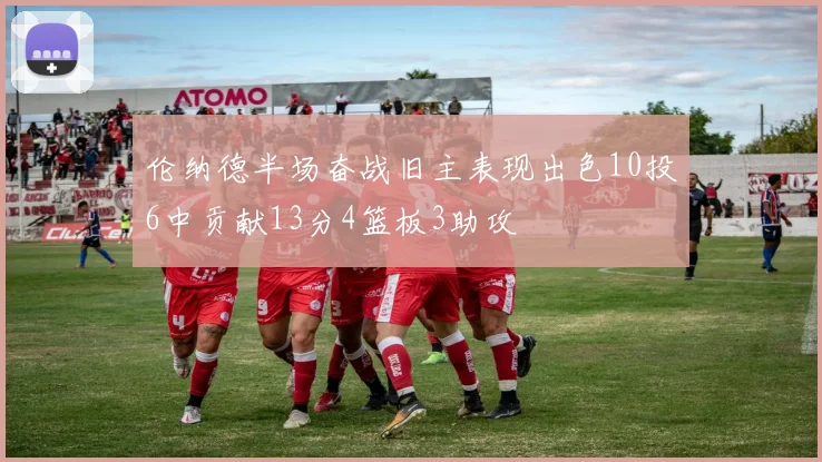 伦纳德半场奋战旧主表现出色10投6中贡献13分4篮板3助攻