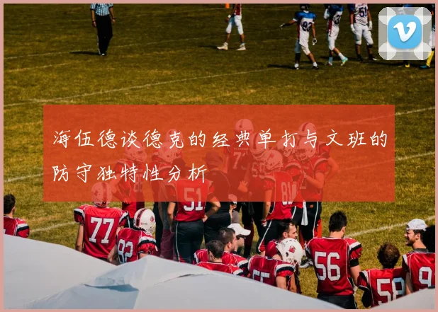 海伍德谈德克的经典单打与文班的防守独特性分析