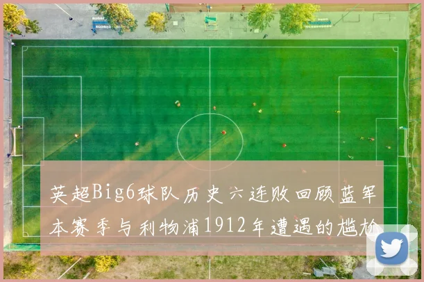 英超Big6球队历史六连败回顾蓝军本赛季与利物浦1912年遭遇的尴尬时刻