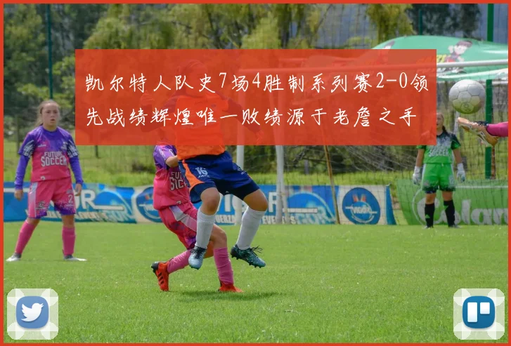 凯尔特人队史7场4胜制系列赛2-0领先战绩辉煌唯一败绩源于老詹之手