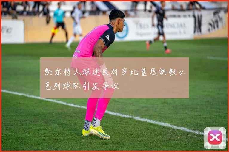 凯尔特人球迷反对罗比基恩执教以色列球队引发争议