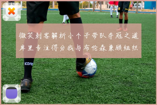 微笑刺客解析小个子带队夺冠之道库里专注得分我与布伦森兼顾组织与得分