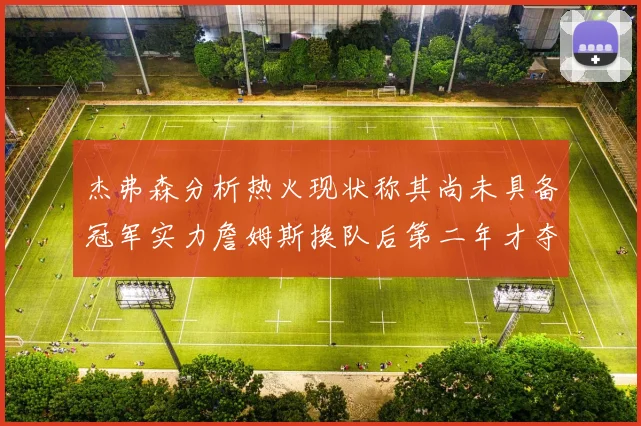 杰弗森分析热火现状称其尚未具备冠军实力詹姆斯换队后第二年才夺冠