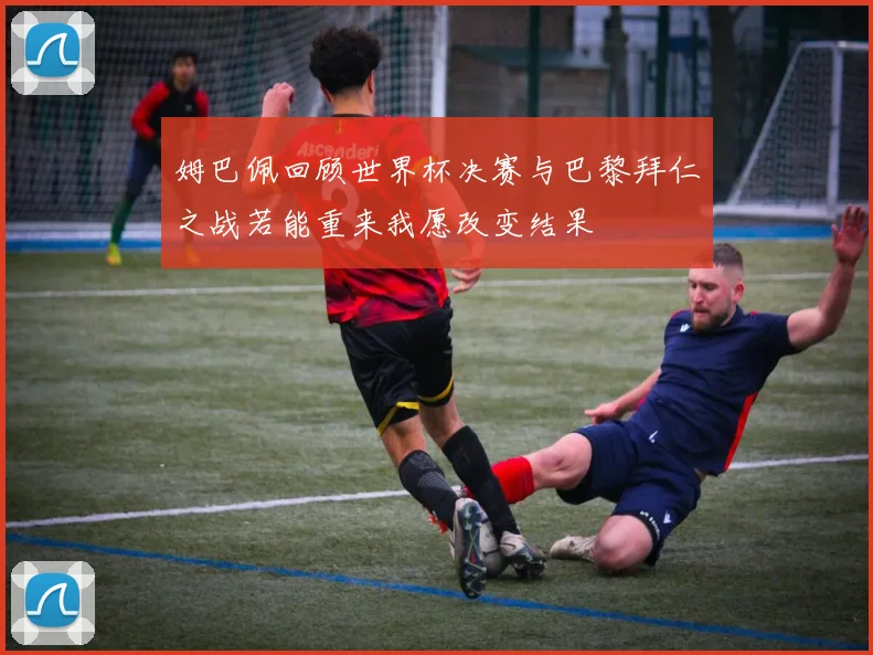 姆巴佩回顾世界杯决赛与巴黎拜仁之战若能重来我愿改变结果