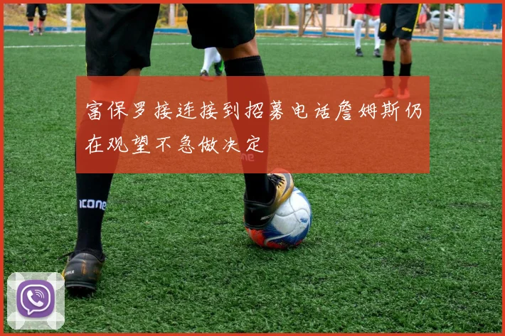 富保罗接连接到招募电话詹姆斯仍在观望不急做决定