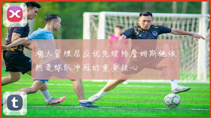湖人管理层应优先续约詹姆斯他依然是球队冲冠的重要核心