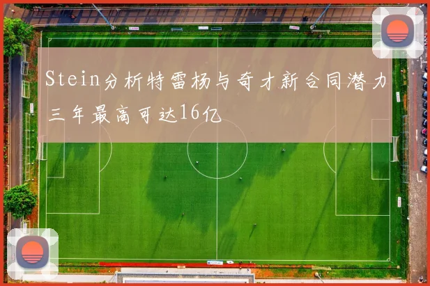 Stein分析特雷杨与奇才新合同潜力三年最高可达16亿