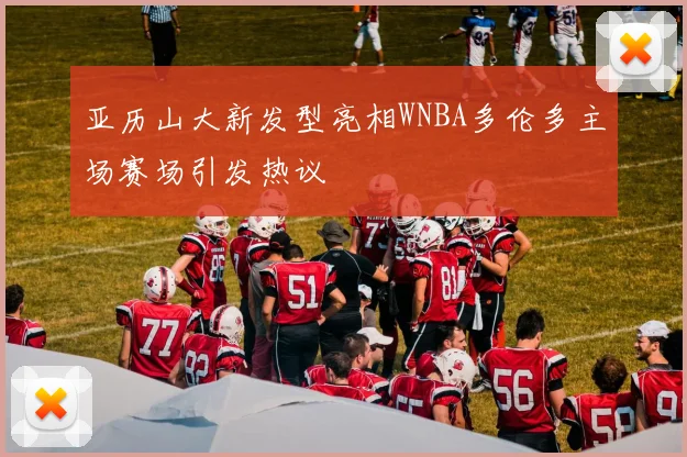 亚历山大新发型亮相WNBA多伦多主场赛场引发热议
