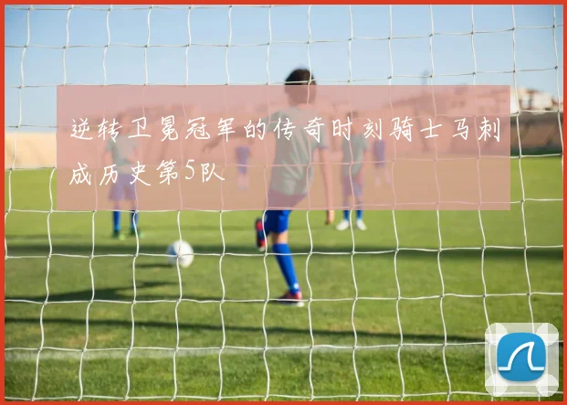 逆转卫冕冠军的传奇时刻骑士马刺成历史第5队