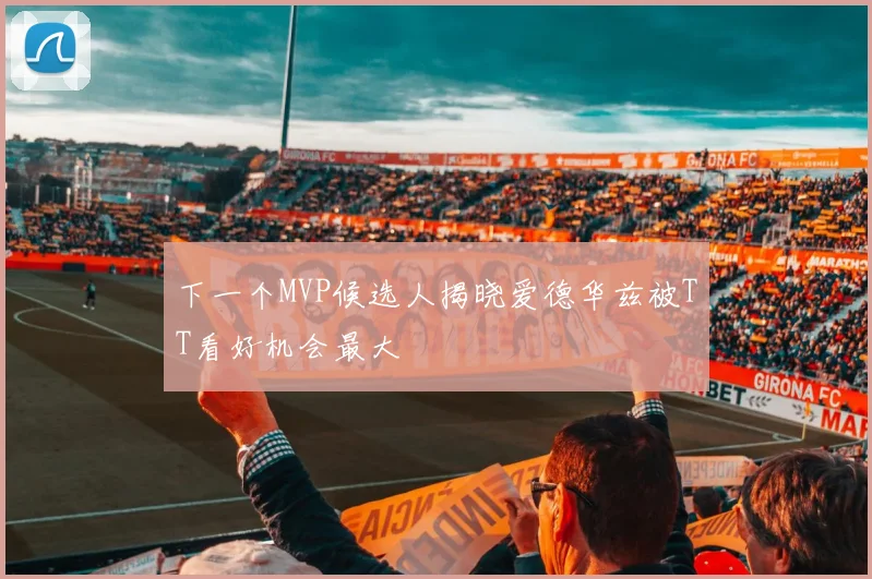 下一个MVP候选人揭晓爱德华兹被TT看好机会最大