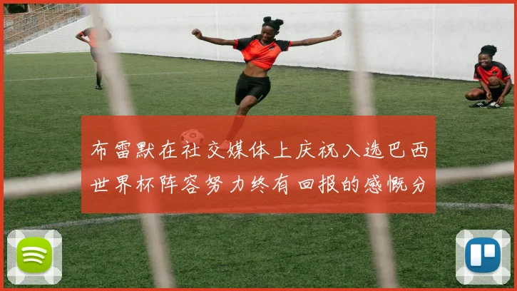 布雷默在社交媒体上庆祝入选巴西世界杯阵容努力终有回报的感慨分享