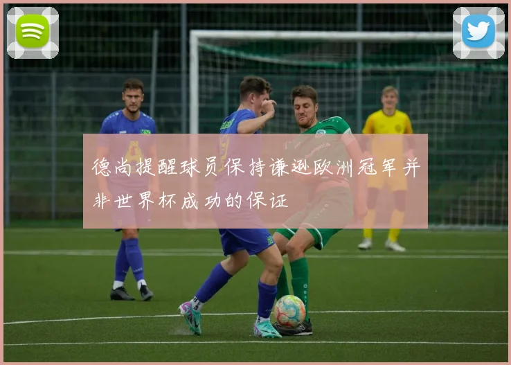 德尚提醒球员保持谦逊欧洲冠军并非世界杯成功的保证
