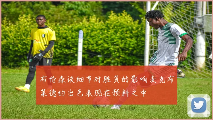 布伦森谈细节对胜负的影响麦克布莱德的出色表现在预料之中