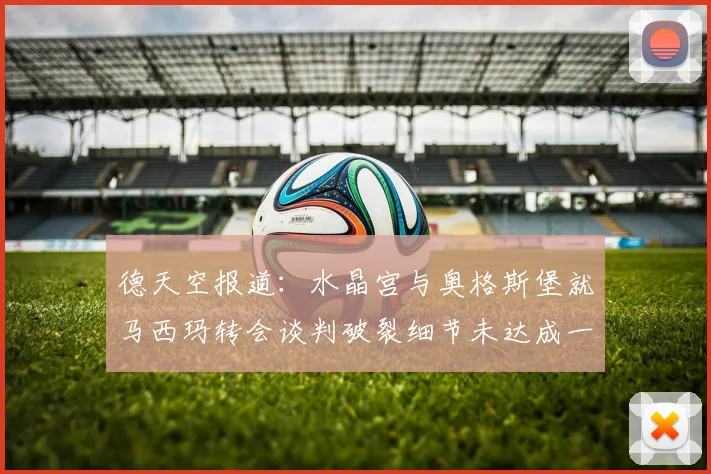 德天空报道：水晶宫与奥格斯堡就马西玛转会谈判破裂细节未达成一致