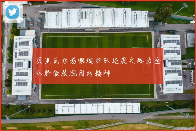 贝里瓦尔感慨瑞典队逆袭之路为全队骄傲展现团结精神